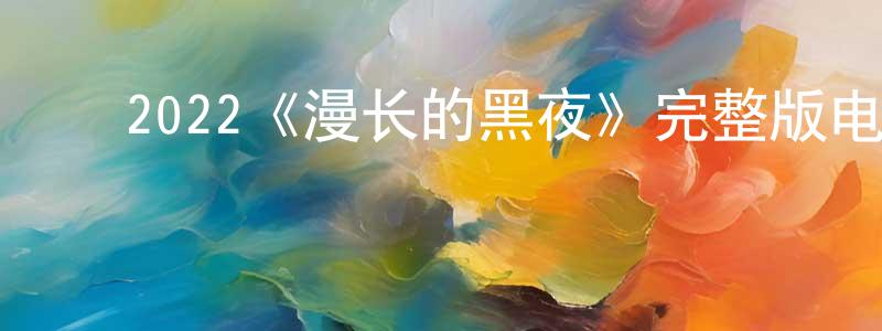 ﻿2022《漫长的黑夜》完整版电影/在线观看/百度云-美剧天堂 ﻿陈松鹏的blog